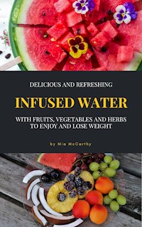 Delicious And Refreshing Infused Water With Fruits, Vegetables And Herbs - Mia McCarthy - E-Book
