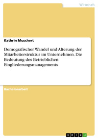 Demografischer Wandel und Alterung der Mitarbeiterstruktur im Unternehmen. Die Bedeutung des Betrieblichen Eingliederungsmanagements - Kathrin Muschert - E-Book