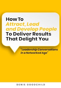 How to Attract, Lead and Develop People to Deliver Results that Delight You - Denis Goodchild - E-Book