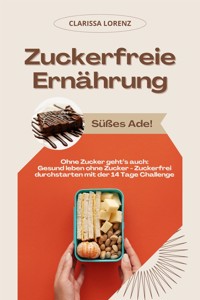 Zuckerfreie Ernährung: Süßes Ade! (Ohne Zucker geht’s auch: Gesund leben ohne Zucker - Zuckerfrei durchstarten mit der 14 Tage Challenge) - Clarissa Lorenz - E-Book