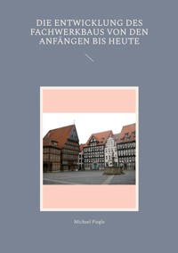 Die Entwicklung des Fachwerkbaus von den Anfängen bis heute - Michael Fiegle - E-Book