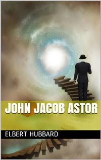 John Jacob Astor - Elbert Hubbard - E-Book