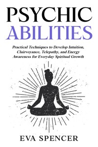 Psychic Abilities: Practical Techniques to Develop Intuition, Clairvoyance, Telepathy, and Energy Awareness for Everyday Spiritual Growth - Eva Spencer - E-Book