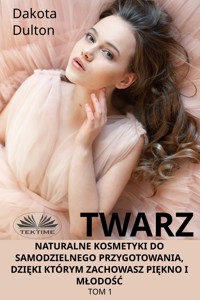 Twarz: Naturalne Kosmetyki Do Samodzielnego Przygotowania, Dzięki Którym Zachowasz Piękno I Młodość - Dakota Dulton - E-Book