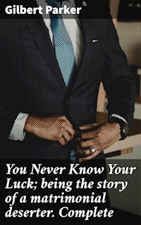 You Never Know Your Luck; being the story of a matrimonial deserter. Complete - Gilbert Parker - E-Book