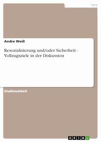 Resozialisierung und/oder Sicherheit - Vollzugsziele in der Diskussion - Andre Weiß - E-Book