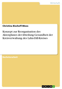 Konzept zur Reorganisation des Aktenplanes der Abteilung Gesundheit der Kreisverwaltung des Lahn-Dill-Kreises - Christina Bischoff-Moos - E-Book