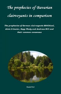 The prophecies of Bavarian clairvoyants in comparison -   The prophecies of German clairvoyants Mühlhiasl, Alois Irlmaier, Sepp Wudy and Andreas Rill and their common consensus - Daniel Perl - E-Book