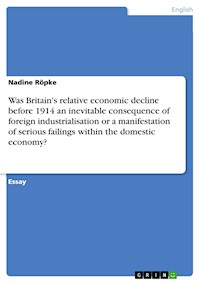 Was Britain's relative economic decline before 1914 an inevitable consequence of foreign industrialisation or a manifestation of serious failings within the domestic economy? - Nadine Röpke - E-Book