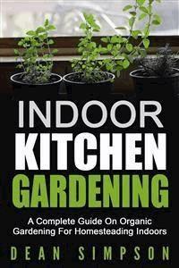 Indoor Kitchen Gardening: A Complete Guide On Organic Gardening For Homesteading Indoors - Dean Simpson - E-Book