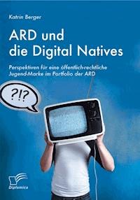 ARD und die Digital Natives: Perspektiven für eine öffentlich-rechtliche Jugend-Marke im Portfolio der ARD - Katrin Berger - E-Book