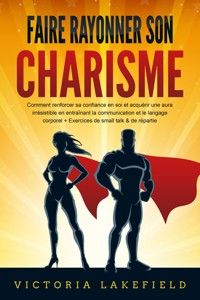 Faire rayonner son CHARISME: Comment renforcer sa confiance en soi et acquérir une aura irrésistible en entraînant la communication et le langage corporel + Exercices de small talk & de répartie - Victoria Lakefield - E-Book