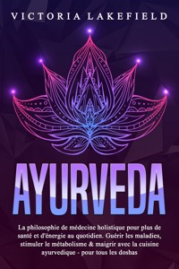 AYURVEDA: La philosophie de médecine holistique pour plus de santé et d'énergie au quotidien. Guérir les maladies, stimuler le métabolisme & maigrir avec la cuisine ayurvedique - pour tous les doshas - Victoria Lakefield - E-Book