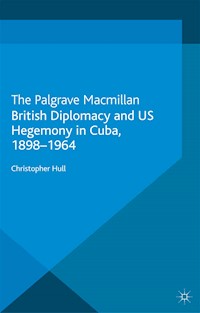 British Diplomacy and US Hegemony in Cuba, 1898-1964 - Christopher Hull - E-Book