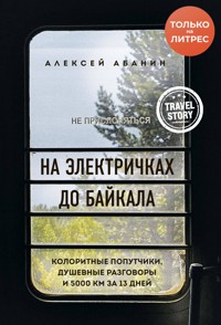 На электричках до Байкала. Колоритные попутчики, душевные разговоры и 5000 км за 13 дней - Алексей Абанин - E-Book