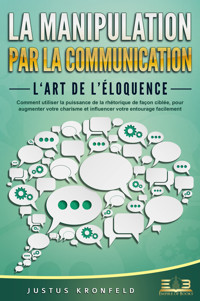 La manipulation par la communication – L'art de l'éloquence: Comment utiliser la puissance de la rhétorique de façon ciblée, pour augmenter votre charisme et influencer votre entourage facilement - Justus Kronfeld - E-Book
