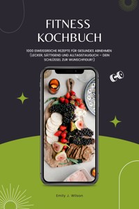 Fitness Kochbuch: 1000 Eiweißreiche Rezepte für gesundes Abnehmen (Lecker, sättigend und alltagstauglich – dein Schlüssel zur Wunschfigur!) - Emily J. Wilson - E-Book