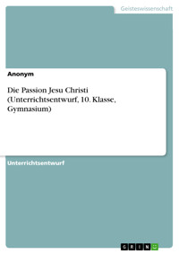 Die Passion Jesu Christi (Unterrichtsentwurf, 10. Klasse, Gymnasium) -  - E-Book