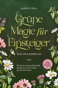 Grüne Magie für Einsteiger - Das Praxisbuch: Wie Sie die unermessliche Kraft der Natur in sich erwecken und für sich nutzen | inkl. Krafttiere Spiritfinder, Hexen Ritualen, Blütenessenzen u.v.m. - Isabella Devi - E-Book
