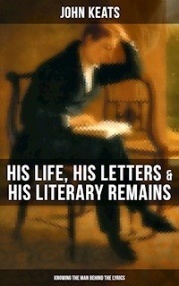 John Keats: His Life, His Letters & His Literary Remains (Knowing the Man Behind the Lyrics) - John Keats - E-Book
