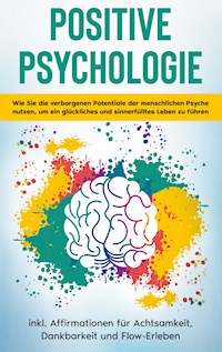 Positive Psychologie für Einsteiger: Wie Sie die verborgenen Potentiale der menschlichen Psyche nutzen, um ein glückliches und sinnerfülltes Leben zu führen - inkl. Affirmationen für Achtsamkeit, Dankbarkeit und Flow-Erleben - Sebastian Thiele - E-Book
