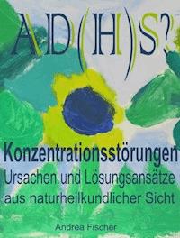 AD(H)S? Konzentrationsstörungen: Ursachen und Lösungsansätze aus naturheilkundlicher Sicht - Andrea Fischer - E-Book