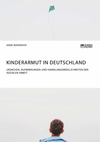 Kinderarmut in Deutschland. Ursachen, Auswirkungen und Handlungsmöglichkeiten der Sozialen Arbeit - Arne Mayerhof - E-Book