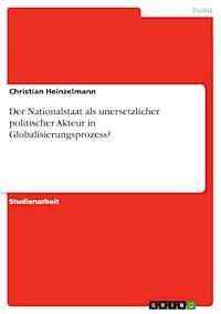 Der Nationalstaat als unersetzlicher politischer Akteur in Globalisierungsprozess? - Christian Heinzelmann - kostenlos E-Book