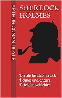 Sherlock Holmes - Der sterbende Sherlock Holmes und andere Detektivgeschichten - Arthur Conan Doyle - E-Book