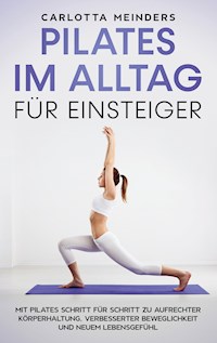 Pilates im Alltag für Einsteiger: Mit Pilates Schritt für Schritt zu aufrechter Körperhaltung, verbesserter Beweglichkeit und neuem Lebensgefühl - Carlotta Meinders - E-Book