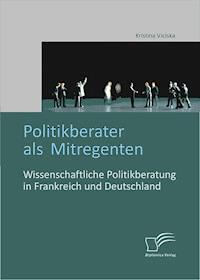 Politikberater als Mitregenten: Wissenschaftliche Politikberatung in Frankreich und Deutschland - Kristina Viciska - E-Book