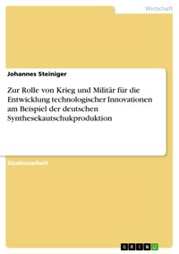 Zur Rolle von Krieg und Militär für die Entwicklung technologischer Innovationen am Beispiel der deutschen Synthesekautschukproduktion - Johannes Steiniger - E-Book