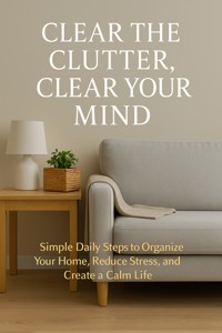 Clear the Clutter, Clear Your Mind Simple Daily Steps to Organize Your Home, Reduce Stress, and Create a Calm Life - Marcus Holt - E-Book