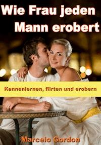 Wie Frau jeden Mann erobert - Kennenlernen, flirten und erobern - Marcelo Gordon - E-Book