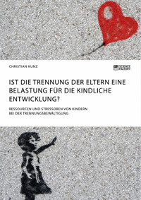 Ist die Trennung der Eltern eine Belastung für die kindliche Entwicklung? Ressourcen und Stressoren von Kindern bei der Trennungsbewältigung - Christian Kunz - E-Book