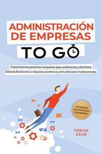 Administración de Empresas to Go – Conocimientos prácticos compactos para autónomos y directivos: Entiende fácilmente las relaciones económicas y toma decisiones fundamentadas – incl. glosario de administración de empresas - Tobias Geuß - E-Book