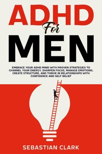 ADHD for Men: Embrace Your ADHD Mind with Proven Strategies to Channel Your Energy, Sharpen Focus, Manage Emotions, Create Structure, and Thrive in Relationships with Confidence and Self-Belief - Sebastian Clark - E-Book