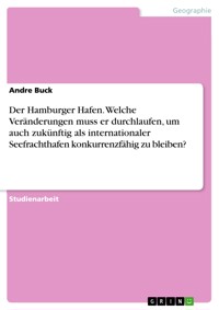 Der Hamburger Hafen. Welche Veränderungen muss er durchlaufen, um auch zukünftig als internationaler Seefrachthafen konkurrenzfähig zu bleiben? - Andre Buck - E-Book