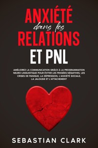 Anxiété dans les relations et PNL: Améliorez la communication grâce à la programmation neuro-linguistique pour éviter les pensées négatives, les crises de panique, la dépression, l’anxiété sociale, la jalousie et l’attachement. - Sebastian Clark - E-Book