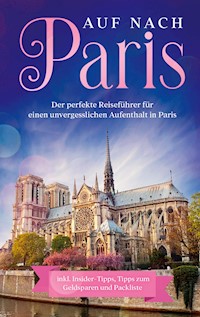 Auf nach Paris: Der perfekte Reiseführer für einen unvergesslichen Aufenthalt in Paris - Lisa Weber - E-Book