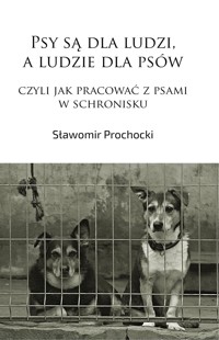 Psy są dla ludzi, a ludzie dla psów, czyli jak pracować z psami w schronisku - Sławomir Prochocki - E-Book