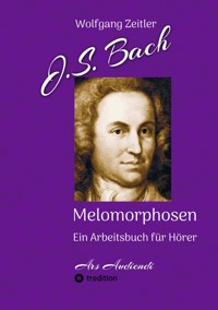 J.S. Bach - Melomorphosen: Früchte der Musikmeditation, sichtbar gemachte Informationsmatrix ausgewählter Musikstücke, Gestaltwerkzeuge für Musikhörer; ohne Verwendung von Noten/Partituren - Wolfgang Zeitler - E-Book