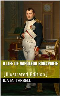 A Life of Napoleon Bonaparte / With a Sketch of Josephine, Empress of the French. Illustrated from the Collection Of Napoleon Engravings Made by the Late Hon. G. G. Hubbard, and Now Owned by the Congressional Library, Washington, D. C., Supplemented by Pi - Ida M. Tarbell - E-Book