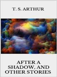 After a Shadow, and other stories - T.S. Arthur - E-Book