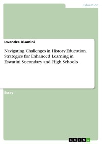 Navigating Challenges in History Education. Strategies for Enhanced Learning in Eswatini Secondary and High Schools - Lwandze Dlamini - E-Book