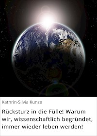 Rücksturz in die Fülle! Warum wir, wissenschaftlich begründet, immer wieder leben werden! - Kathrin-Silvia Kunze - E-Book