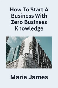 How To Start a Business with Zero Business Knowledge - Maria James - E-Book