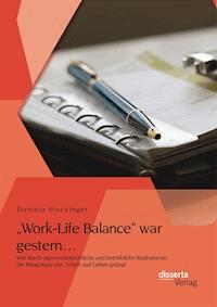 „Work-Life Balance“ war gestern… Wie durch eigenverantwortliche und betriebliche Maßnahmen die Integration von  Arbeit und Leben gelingt - Daniela Stockinger - E-Book