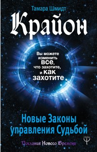 Крайон. Вы можете изменить все, что захотите, и как захотите. Новые Законы управления судьбой - Тамара Шмидт - E-Book