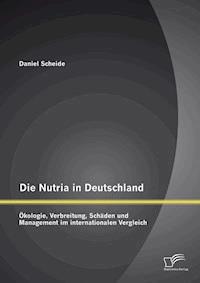 Die Nutria in Deutschland: Ökologie, Verbreitung, Schäden und Management im internationalen Vergleich - Daniel Scheide - E-Book